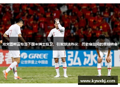 尤文图斯宣布签下国米瑞士后卫，引发球迷热议：历史宿敌间的震撼转会