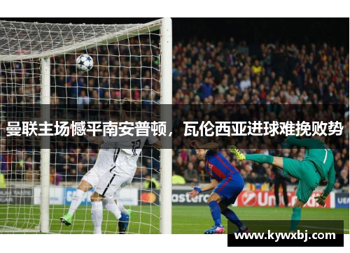 曼联主场憾平南安普顿，瓦伦西亚进球难挽败势