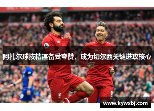 阿扎尔球技精湛备受夸赞，成为切尔西关键进攻核心