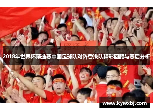 2018年世界杯预选赛中国足球队对阵香港队精彩回顾与赛后分析