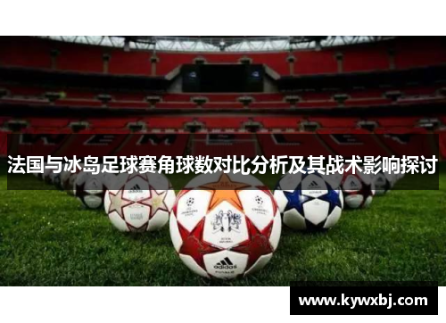 法国与冰岛足球赛角球数对比分析及其战术影响探讨