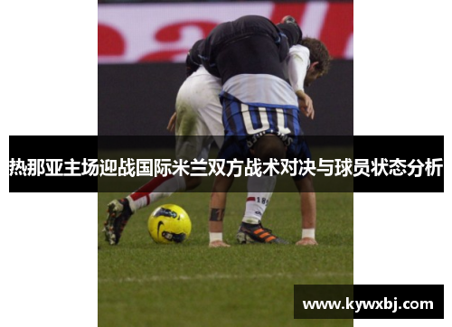 热那亚主场迎战国际米兰双方战术对决与球员状态分析