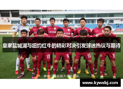 皇家盐城湖与纽约红牛的精彩对决引发球迷热议与期待
