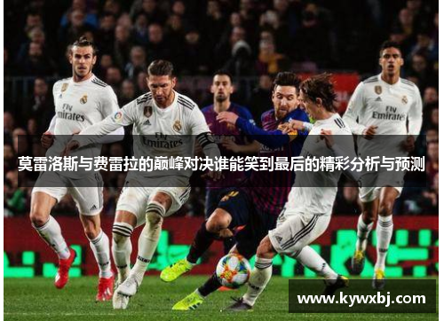 莫雷洛斯与费雷拉的巅峰对决谁能笑到最后的精彩分析与预测