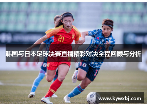 韩国与日本足球决赛直播精彩对决全程回顾与分析