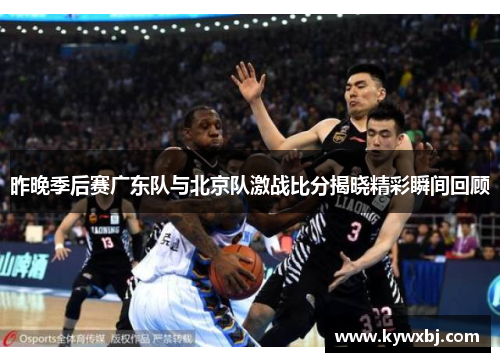 昨晚季后赛广东队与北京队激战比分揭晓精彩瞬间回顾