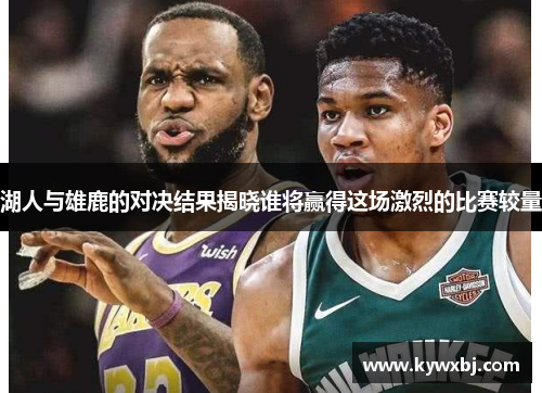 湖人与雄鹿的对决结果揭晓谁将赢得这场激烈的比赛较量