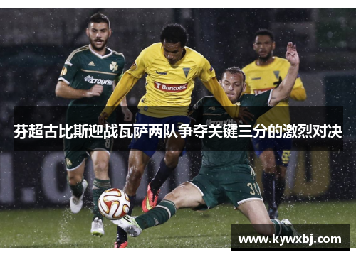 芬超古比斯迎战瓦萨两队争夺关键三分的激烈对决