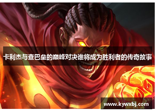 卡利杰与查巴垒的巅峰对决谁将成为胜利者的传奇故事